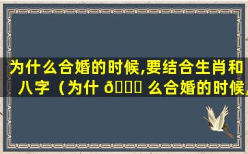 为什么合婚的时候,要结合生肖和八字（为什 🕊 么合婚的时候,要结合生肖和八字）